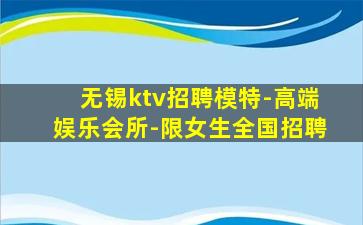 无锡ktv招聘模特-高端娱乐会所-限女生全国招聘